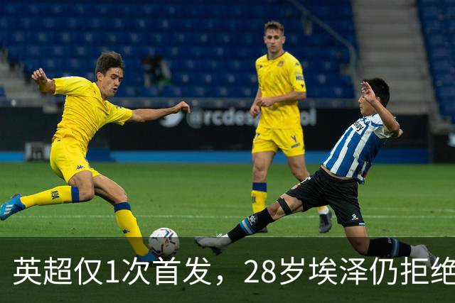 英超仅1次首发，28岁埃泽仍拒绝离队：要争位置