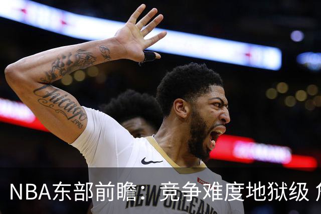 NBA东部前瞻：竞争难度地狱级 詹姆斯选错剧本了？