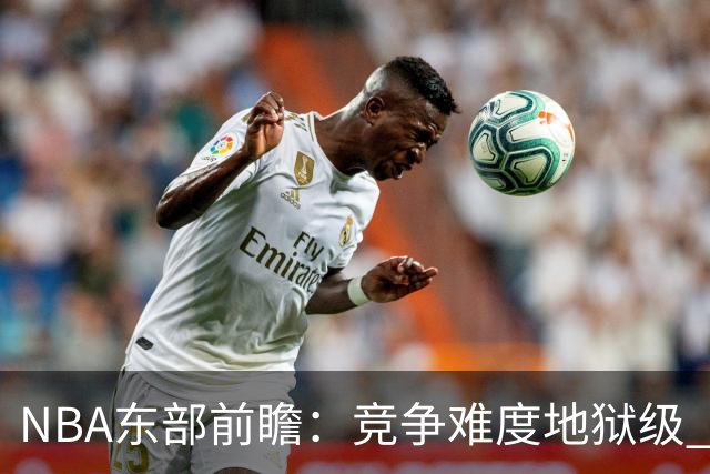 NBA东部前瞻：竞争难度地狱级 詹姆斯选错剧本了？